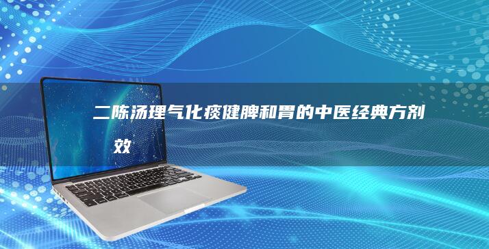 二陈汤：理气化痰、健脾和胃的中医经典方剂功效解析